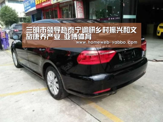 三明市领导赴泰宁调研乡村振兴和文旅康养产业_亚博体育