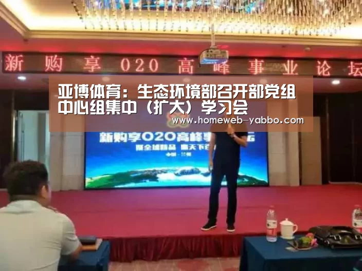 亚博体育：生态环境部召开部党组中心组集中（扩大）学习会