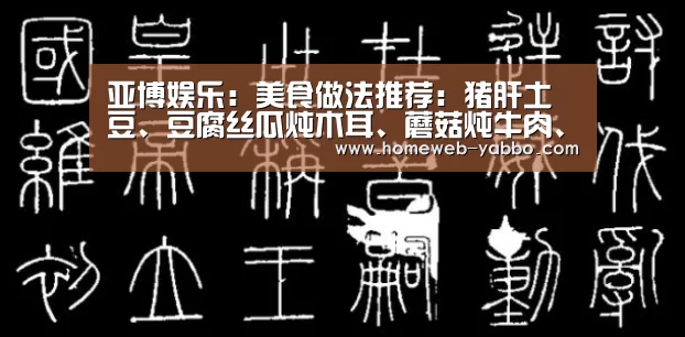 亚博娱乐：美食做法推荐：猪肝土豆、豆腐丝瓜炖木耳、蘑菇炖牛肉