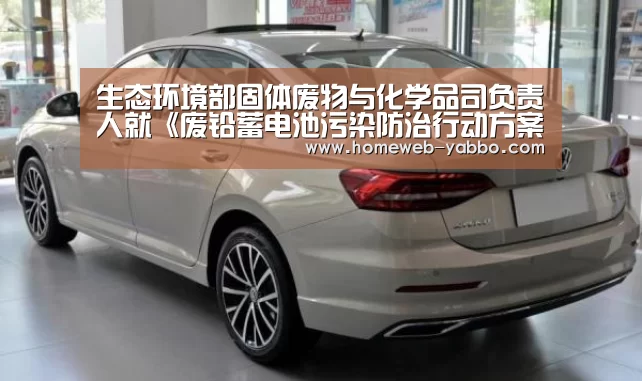 生态环境部固体废物与化学品司负责人就《废铅蓄电池污染防治行动方案》有关问题答记者问【亚博体育】(图1)